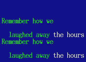 Remember how we

laughed away the hours
Remember how we

laughed away the hours