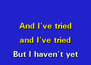 And I've tried

and I've tried

But I haven't yet