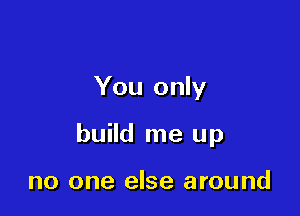 You only

build me up

no one else around