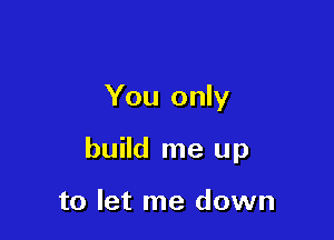You only

build me up

to let me down