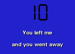 You left me

and you went away