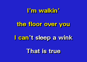 I'm walkin '

the floor over you

I can't sleep a wink

That is true