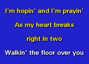 I'm hopin' and I'm prayin'
As my heart breaks

right in two

Walkin' the floor over you