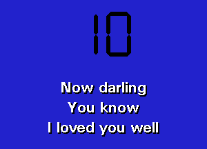 Now darling
You know
I loved you well