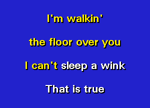 I'm walkin '

the floor over you

I can't sleep a wink

That is true