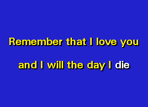 Remember that I love you

and I will the day I die