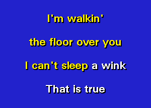 I'm walkin '

the floor over you

I can't sleep a wink

That is true