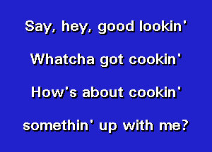 Say, hey, good lookin'
Whatcha got cookin'

How's about cookin'

somethin' up with me?