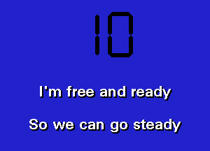 I'm free and ready

So we can go steady