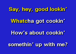 Say, hey, good lookin'
Whatcha got cookin'

How's about cookin'

somethin' up with me?