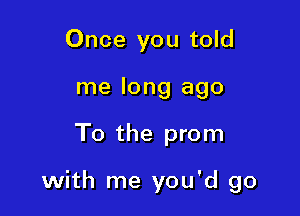 Once you told
me long ago

To the prom

with me you'd go