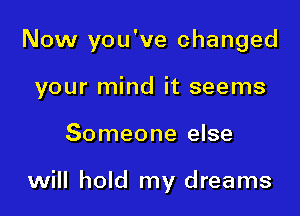 Now you've changed

your mind it seems
Someone else

will hold my dreams