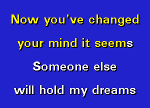Now you've changed

your mind it seems
Someone else

will hold my dreams