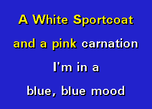A White Sportcoat

and a pink carnation
I'm in a

blue, blue mood