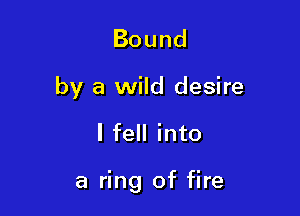 Bound

by a wild desire

I fell into

a ring of fire