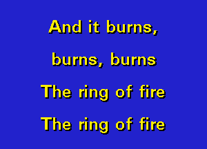 And it burns,
burns, burns

The ring of fire

The ring of fire