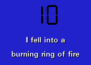 I fell into a

burning ring of fire