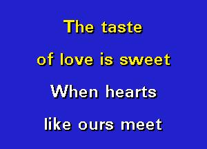 The taste
of love is sweet

When hearts

like ours meet