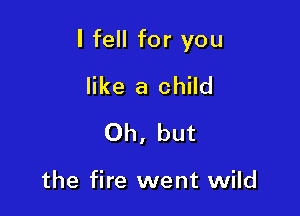 I fell for you

like a child
Oh, but

the fire went wild