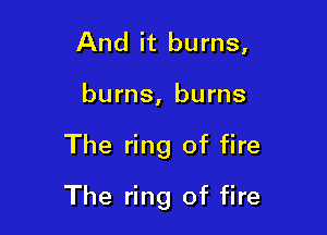 And it burns,
burns, burns

The ring of fire

The ring of fire
