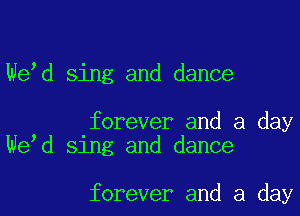 We d sing and dance

forever and a day
We d sing and dance

forever and a day