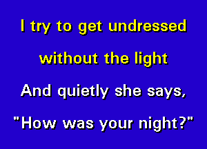 I try to get undressed

without the light
And quietly she says,

How was your night?
