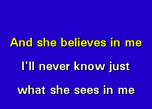 And she believes in me

I'll never know just

what she sees in me