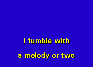 l fumble with

a melody or two
