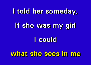 I told her someday.

If she was my girl

I could

what she sees in me