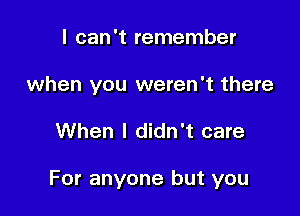 I can't remember
when you weren't there

When I didn't care

For anyone but you
