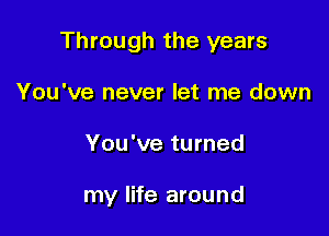 Through the years
You've never let me down

You've turned

my life around