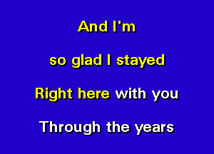 And I'm

so glad I stayed

Right here with you

Through the years