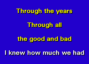 Through the years

Through all

the good and bad

I knew how much we had