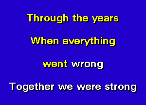 Through the years
When everything

went wrong

Together we were strong