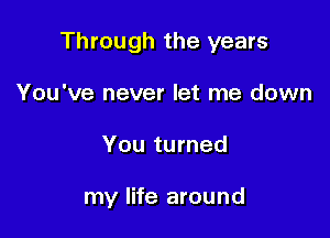 Through the years
You've never let me down

You turned

my life around