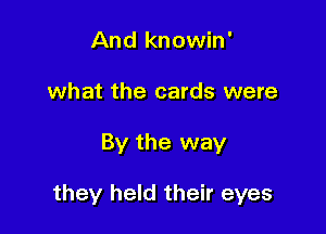 And knowin'
what the cards were

By the way

they held their eyes