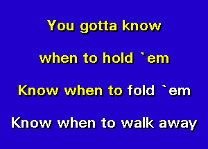 You gotta know

when to hold hem
Know when to fold 'em

Know when to walk away