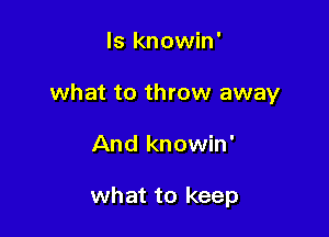 ls knowin'

what to throw away

And knowin'

what to keep