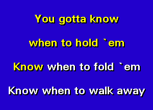 You gotta know

when to hold hem
Know when to fold 'em

Know when to walk away