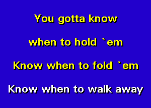 You gotta know

when to hold hem
Know when to fold 'em

Know when to walk away