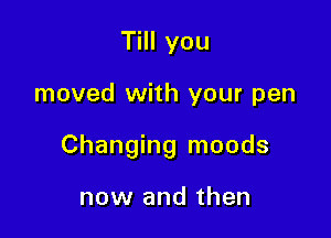 Till you

moved with your pen

Changing moods

now and then