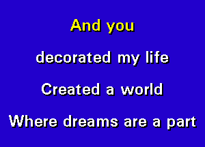And you
decorated my life

Created a world

Where dreams are a part