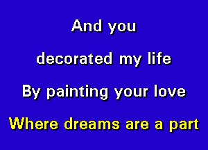 And you

decorated my life

By painting your love

Where dreams are a part