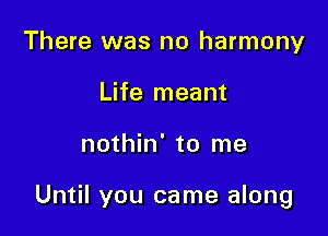 There was no harmony
Life meant

nothin' to me

Until you came along