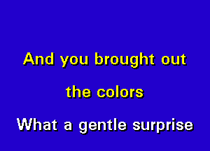 And you brought out

the colors

What a gentle surprise