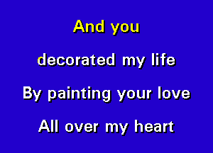And you

decorated my life

By painting your love

All over my heart