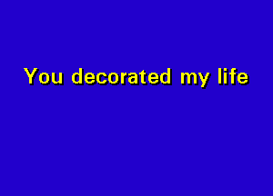 You decorated my life