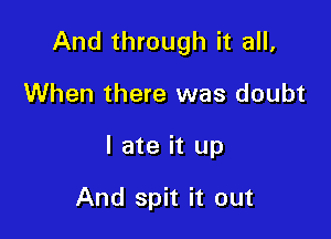 And through it all,

When there was doubt
I ate it up

And spit it out