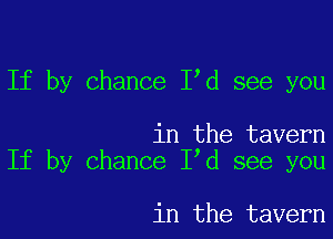If by chance Iyd see you

in the tavern
If by chance Iyd see you

in the tavern