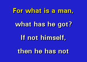For what is a man,

what has he got?

If not himself,

then he has not